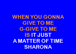WHEN YOU GONNA
GIVE TO ME

G-GIVE TO ME
IS ITJUST
A MATTER OF TIME
SHARONA