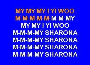 MY MY MY I Yl WOO
M-M-M-M-M-M-M-MY
MY MY I Yl WOO
M-M-M-MY SHARONA
M-M-M-MY SHARONA
M-M-M-MY SHARONA
M-M-M-MY SHARONA