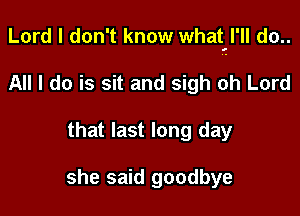 Lord I don't know what'l'll do..

All I do is sit and sigh oh Lord
that last long day

she said goodbye