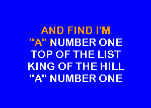AND FIND I'M
ANUMBERONE

TOP OFTHE LIST
KING OF THE HILL
A NUMBER ONE