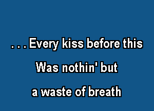 . . . Every kiss before this

Was nothin' but

a waste of breath