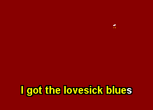I got the Iovesick blues