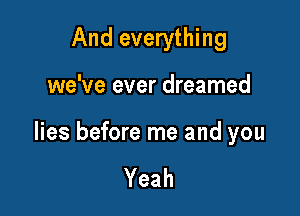 And everything

we've ever dreamed

lies before me and you

Yeah