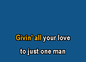 Givin' all your love

tojust one man