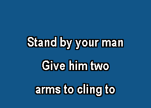 Stand by your man

Give him two

arms to cling to