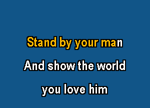 Stand by your man

And show the world

you love him