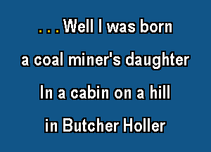 . . .Well I was born

a coal miner's daughter

In a cabin on a hill

in Butcher Holler