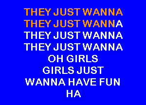 TH EY JUST WANNA
THEY JUST WANNA
TH EY JUST WANNA
TH EY JUST WANNA

OH GIRLS
GIRLS JUST
WANNA HAVE FUN
HA