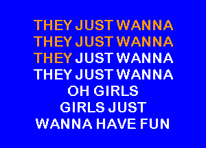 TH EY JUST WANNA
TH EY JUST WANNA
TH EY JUST WANNA

THEYJUST WANNA
OH GIRLS
GIRLS JUST
WANNA HAVE FUN