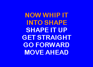 NOW WHIP IT
INTO SHAPE
SHAPE IT UP

G ET STRAIG HT
GO FORWARD
MOVE AHEAD