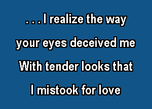 ...lrealize the way

your eyes deceived me
With tender looks that

l mistook for love