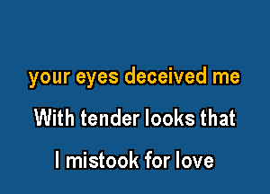 your eyes deceived me

With tender looks that

l mistook for love