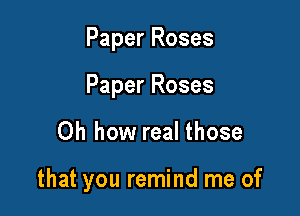 Paper Roses

Paper Roses

Oh how real those

that you remind me of