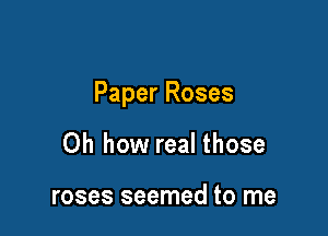 Paper Roses

Oh how real those

roses seemed to me
