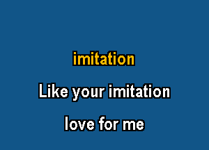 imitation

Like your imitation

love for me