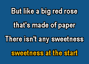 But like a big red rose

that's made of paper

There isn't any sweetness

sweetness at the start