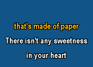 that's made of paper

There isn't any sweetness

in your heart