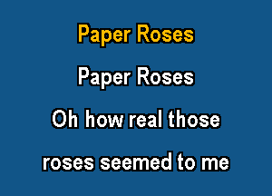 Paper Roses

Paper Roses

Oh how real those

roses seemed to me
