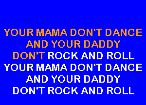 YOUR MAMA DON'T DANCE
AND YOUR DADDY
DON'T ROCK AND ROLL
YOUR MAMA DON'T DANCE
AND YOUR DADDY
DON'T ROCK AND ROLL