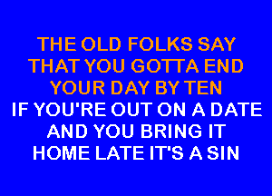 THE OLD FOLKS SAY
THAT YOU GOTTA END
YOUR DAY BY TEN
IF YOU'RE OUT ON A DATE
AND YOU BRING IT
HOME LATE IT'S A SIN
