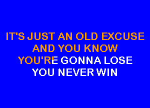 IT'S JUST AN OLD EXCUSE
AND YOU KNOW
YOU'RE GONNA LOSE
YOU NEVER WIN