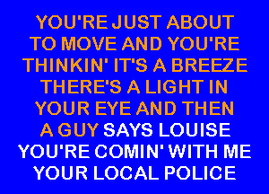 YOU'REJUST ABOUT
TO MOVE AND YOU'RE
THINKIN' IT'S A BREEZE
THERE'S A LIGHT IN
YOUR EYE AND THEN
A GUY SAYS LOUISE
YOU'RE COMIN'WITH ME
YOUR LOCAL POLICE