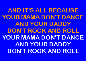AND IT'S ALL BECAUSE
YOUR MAMA DON'T DANCE
AND YOUR DADDY
DON'T ROCK AND ROLL
YOUR MAMA DON'T DANCE
AND YOUR DADDY
DON'T ROCK AND ROLL