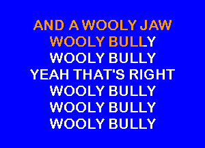 AND A WOOLY JAW
WOOLY BULLY
WOOLY BULLY

YEAH THAT'S RIGHT
WOOLY BULLY
WOOLY BULLY

WOOLY BULLY l