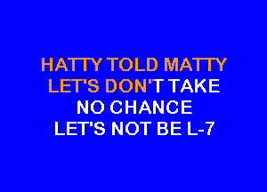 HA'ITY TOLD MA'ITY
LET'S DON'T TAKE
NO CHANCE
LET'S NOT BE L-7

g