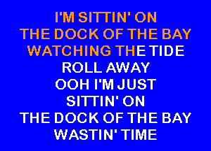 I'M SITI'IN' ON
THE DOCK OF THE BAY
WATCHING THETIDE
ROLL AWAY
00H I'MJUST
SITI'IN' ON
THE DOCK OF THE BAY
WASTIN'TIME