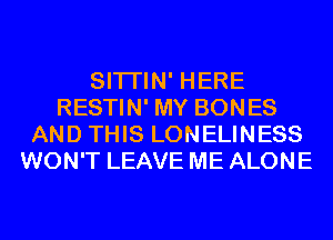 SITI'IN' HERE
RESTIN' MY BONES
AND THIS LONELINESS
WON'T LEAVE ME ALONE