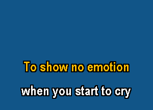 To show no emotion

when you start to cry