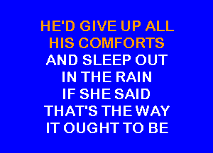 HE'D GIVE UP ALL
HIS COMFORTS
AND SLEEP OUT

IN THE RAIN
IF SHESAID
THAT'S THE WAY

ITOUGHTTO BE l