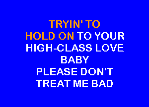 TRYIN' TO
HOLD ON TO YOUR
HIGH-C LASS LOVE

BABY
PLEASE DON'T
TREAT ME BAD