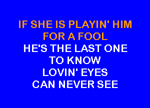 IF SHE IS PLAYIN' HIM
FOR A FOOL
HE'S THE LAST ONE
TO KNOW
LOVIN' EYES
CAN NEVER SEE
