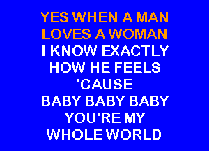 YES WHEN A MAN
LOVES A WOMAN
I KNOW EXACTLY
HOW HE FEELS
'CAUSE
BABY BABY BABY

YOU'RE MY
WHOLE WORLD l