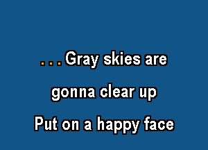 . . . Gray skies are

gonna clear up

Put on a happy face