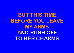 BUT THIS TIME
BEFORE YOU LEAVE
MY ARMS
AND RUSH OFF
TO HER CHARMS