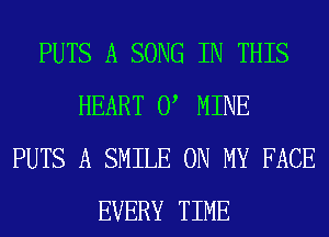 PUTS A SONG IN THIS
HEART 0 MINE
PUTS A SMILE ON MY FACE
EVERY TIME