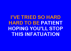 I'VE TRIED SO HARD
HARD TO BE PATIENT
HOPING YOU'LL STOP

THIS INFATUATION