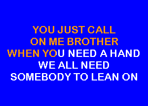 YOU JUST CALL
ON ME BROTHER
WHEN YOU NEED A HAND
WE ALL NEED
SOMEBODY T0 LEAN 0N