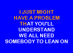 IJUST MIGHT
HAVEA PROBLEM
THAT YOU'LL
UNDERSTAND
WE ALL NEED
SOMEBODY T0 LEAN 0N