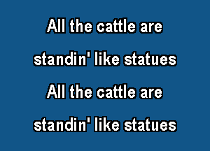 All the cattle are

standin' like statues

All the cattle are

standin' like statues