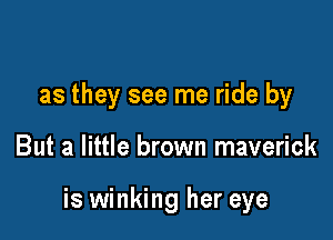 as they see me ride by

But a little brown maverick

is winking her eye