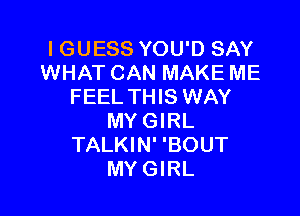 I GUESS YOU'D SAY
WHAT CAN MAKE ME
FEEL THIS WAY

MY GIRL
TALKIN' 'BOUT
MY GIRL