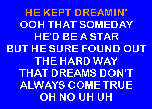 HE KEPT DREAMIN'
00H THAT SOMEDAY
HE'D BE A STAR
BUT HE SURE FOUND OUT
THE HARD WAY
THAT DREAMS DON'T
ALWAYS COMETRUE
OH NO UH UH