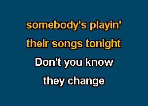 somebody's playin'
their songs tonight

Don't you know

they change