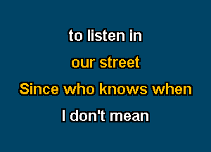 to listen in

our street

Since who knows when

I don't mean