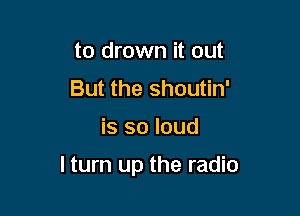to drown it out
But the shoutin'

is so loud

lturn up the radio