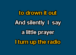 to drown it out

And silently I say

a little prayer

lturn up the radio